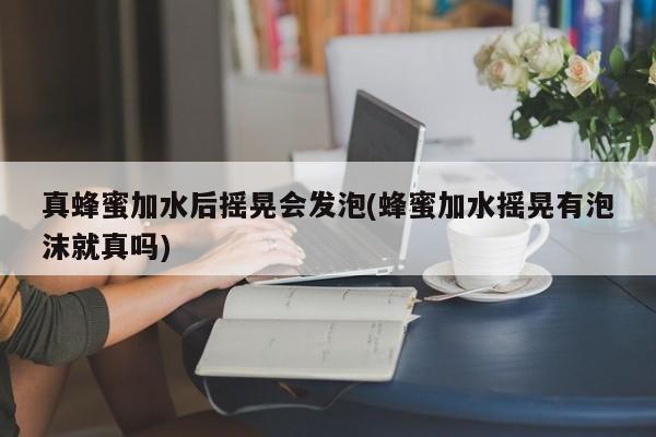 真蜂蜜加水后摇晃会发泡(蜂蜜加水摇晃有泡沫就真吗)