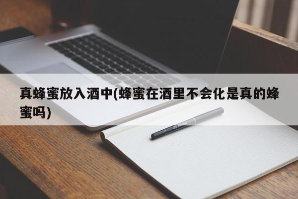 真蜂蜜放入酒中(蜂蜜在酒里不会化是真的蜂蜜吗)