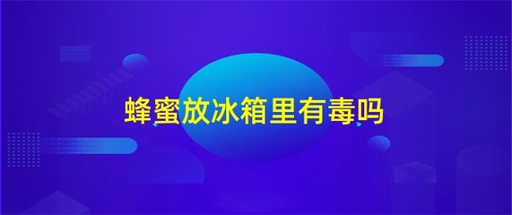 真蜂蜜放冰箱会有毒吗(纯正蜂蜜放冰箱会结冰吗)