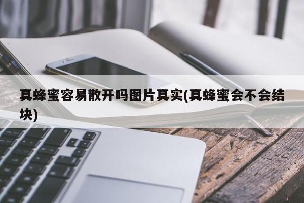 真蜂蜜容易散开吗图片真实(真蜂蜜会不会结块)