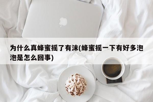 为什么真蜂蜜摇了有沫(蜂蜜摇一下有好多泡泡是怎么回事)