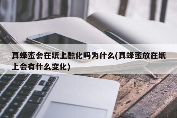 真蜂蜜会在纸上融化吗为什么(真蜂蜜放在纸上会有什么变化)