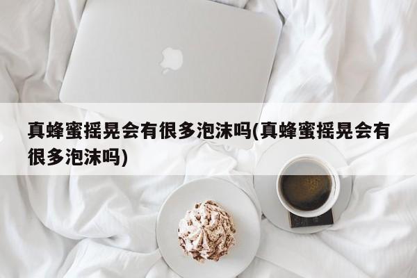 真蜂蜜摇晃会有很多泡沫吗(真蜂蜜摇晃会有很多泡沫吗)