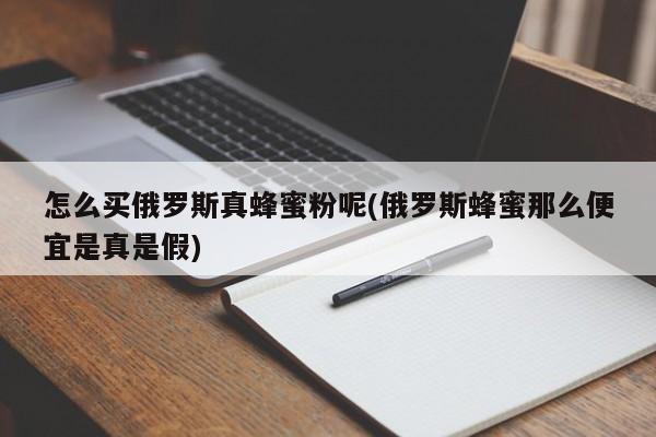 怎么买俄罗斯真蜂蜜粉呢(俄罗斯蜂蜜那么便宜是真是假)