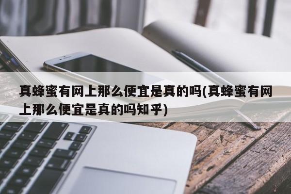 真蜂蜜有网上那么便宜是真的吗(真蜂蜜有网上那么便宜是真的吗知乎)