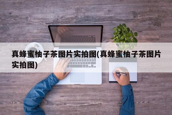 真蜂蜜柚子茶图片实拍图(真蜂蜜柚子茶图片实拍图)