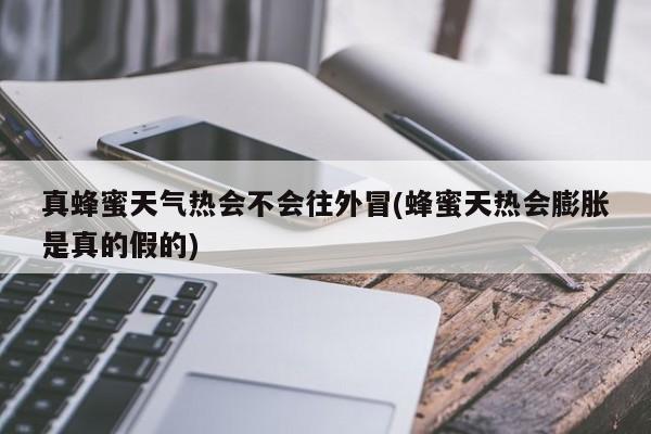 真蜂蜜天气热会不会往外冒(蜂蜜天热会膨胀是真的假的)