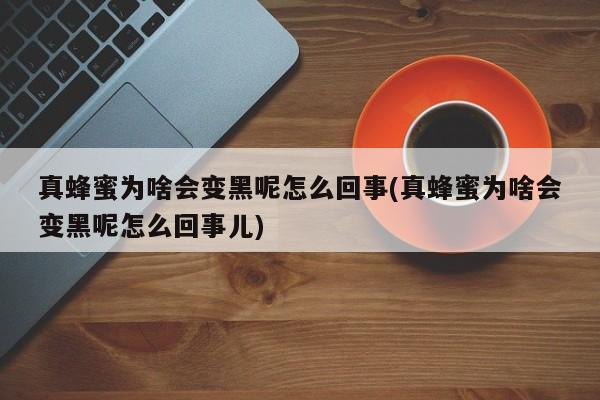 真蜂蜜为啥会变黑呢怎么回事(真蜂蜜为啥会变黑呢怎么回事儿)