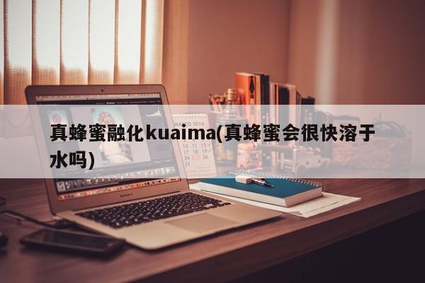 真蜂蜜融化kuaima(真蜂蜜会很快溶于水吗)