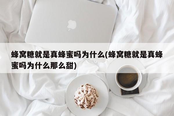 蜂窝糖就是真蜂蜜吗为什么(蜂窝糖就是真蜂蜜吗为什么那么甜)