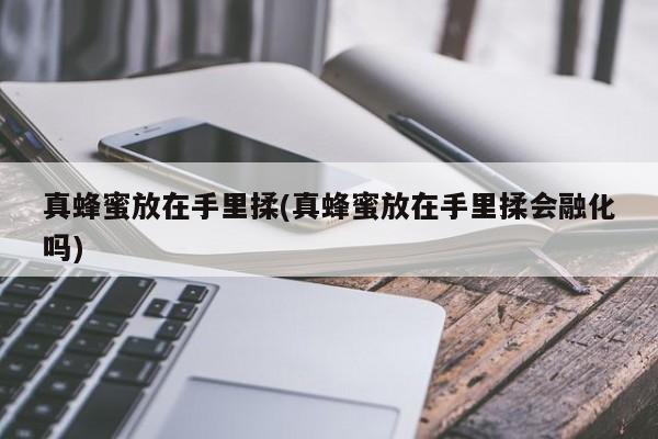 真蜂蜜放在手里揉(真蜂蜜放在手里揉会融化吗)