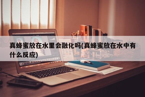 真蜂蜜放在水里会融化吗(真蜂蜜放在水中有什么反应)