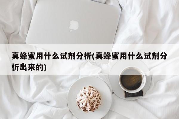 真蜂蜜用什么试剂分析(真蜂蜜用什么试剂分析出来的)