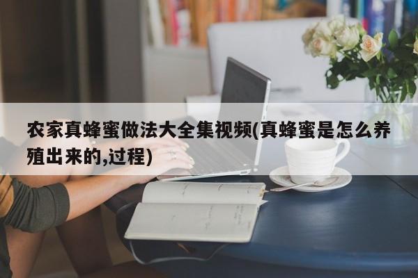 农家真蜂蜜做法大全集视频(真蜂蜜是怎么养殖出来的,过程)