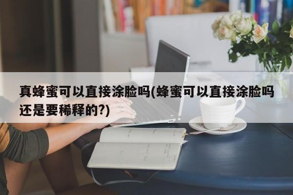 真蜂蜜可以直接涂脸吗(蜂蜜可以直接涂脸吗还是要稀释的?)