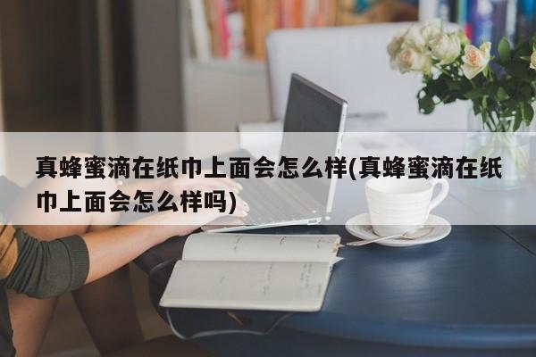 真蜂蜜滴在纸巾上面会怎么样(真蜂蜜滴在纸巾上面会怎么样吗)