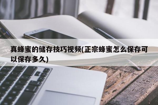 真蜂蜜的储存技巧视频(正宗蜂蜜怎么保存可以保存多久)