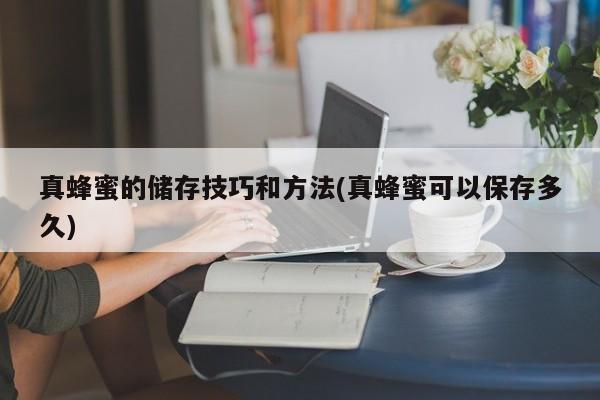 真蜂蜜的储存技巧和方法(真蜂蜜可以保存多久)