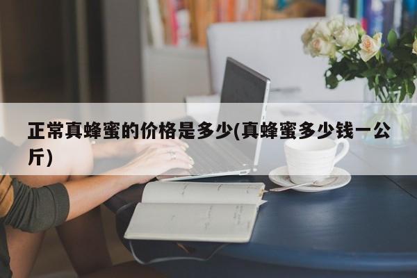 正常真蜂蜜的价格是多少(真蜂蜜多少钱一公斤)