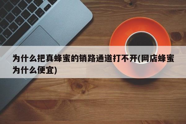 为什么把真蜂蜜的销路通道打不开(网店蜂蜜为什么便宜)