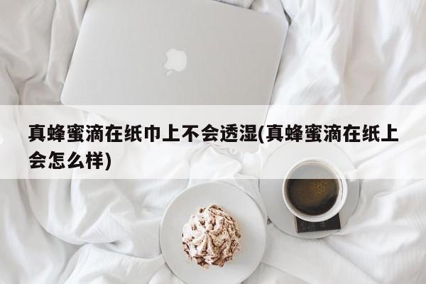 真蜂蜜滴在纸巾上不会透湿(真蜂蜜滴在纸上会怎么样)