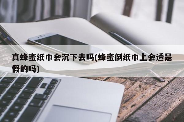 真蜂蜜纸巾会沉下去吗(蜂蜜倒纸巾上会透是假的吗)