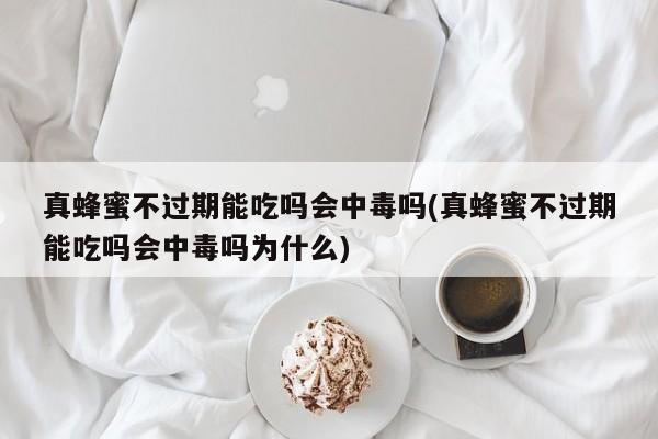 真蜂蜜不过期能吃吗会中毒吗(真蜂蜜不过期能吃吗会中毒吗为什么)