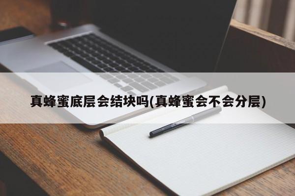 真蜂蜜底层会结块吗(真蜂蜜会不会分层)