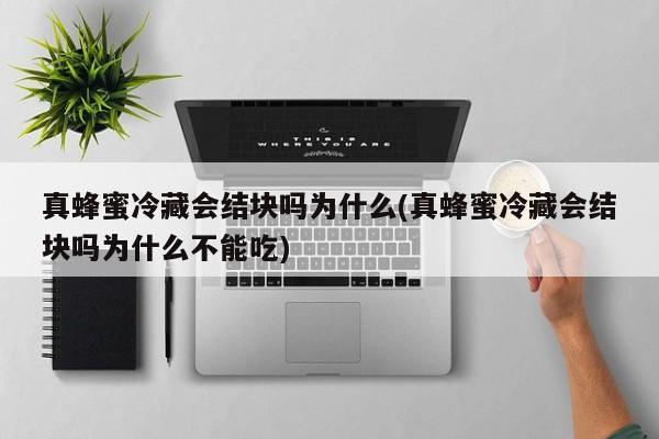 真蜂蜜冷藏会结块吗为什么(真蜂蜜冷藏会结块吗为什么不能吃)